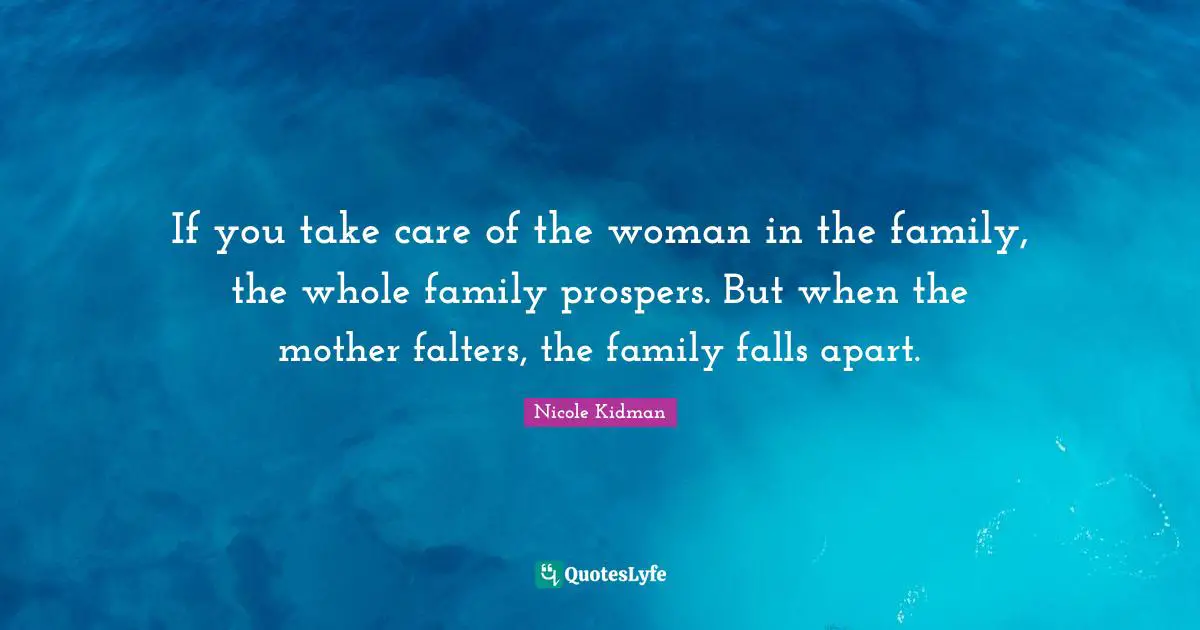 If you take care of the woman in the family, the whole family prospers. But when the mother falters, the family falls apart.