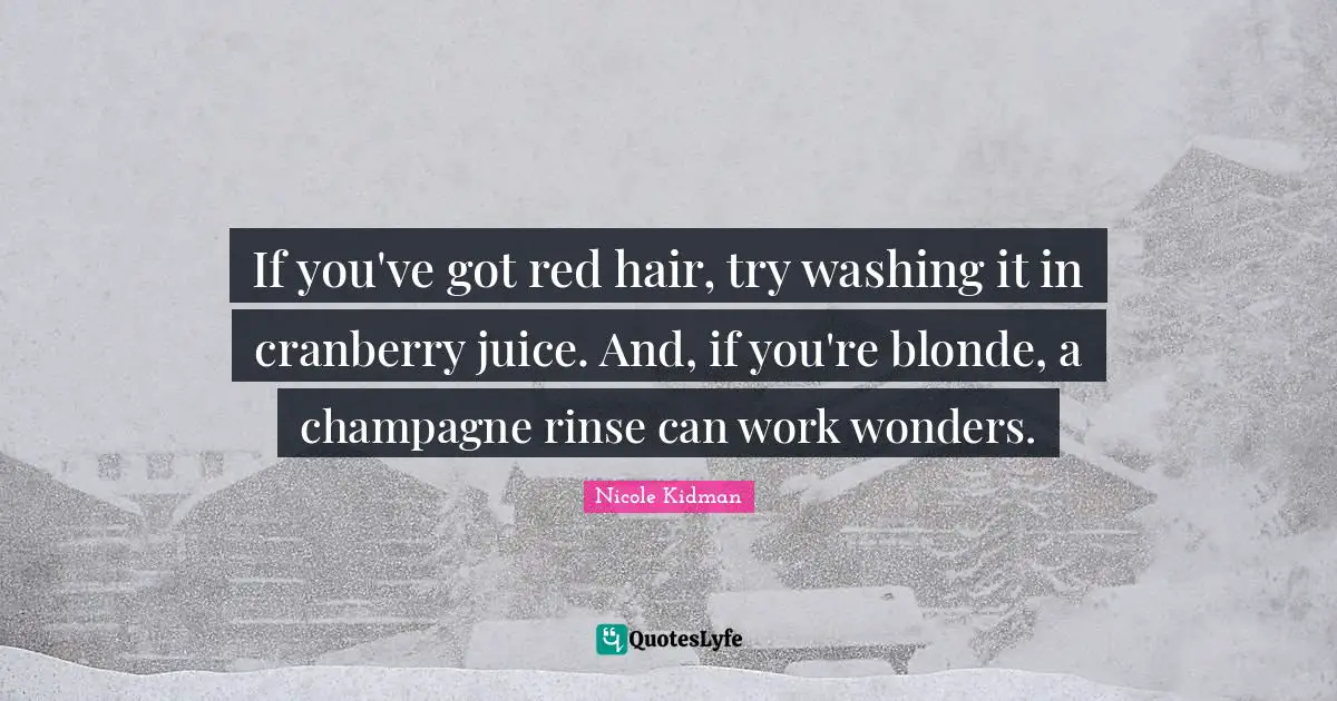 If you've got red hair, try washing it in cranberry juice. And, if you're blonde, a champagne rinse can work wonders.