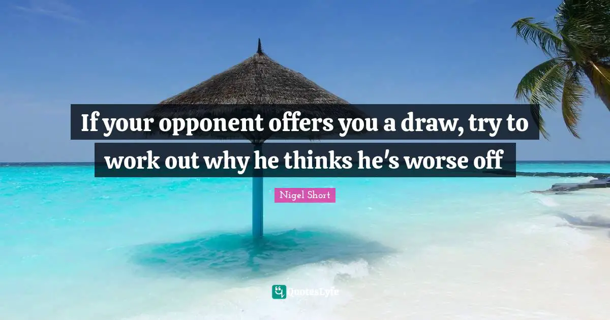 If your opponent offers you a draw, try to work out why he thinks he's worse off