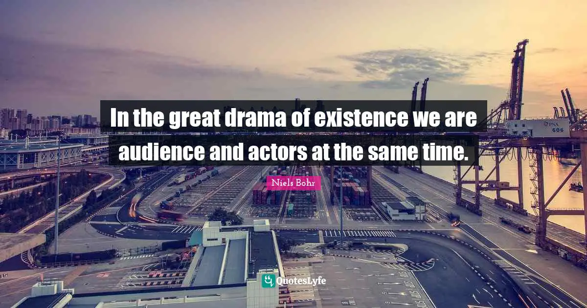 Niels Bohr Quotes: "In the great drama of existence we are audience and actors at the same time."