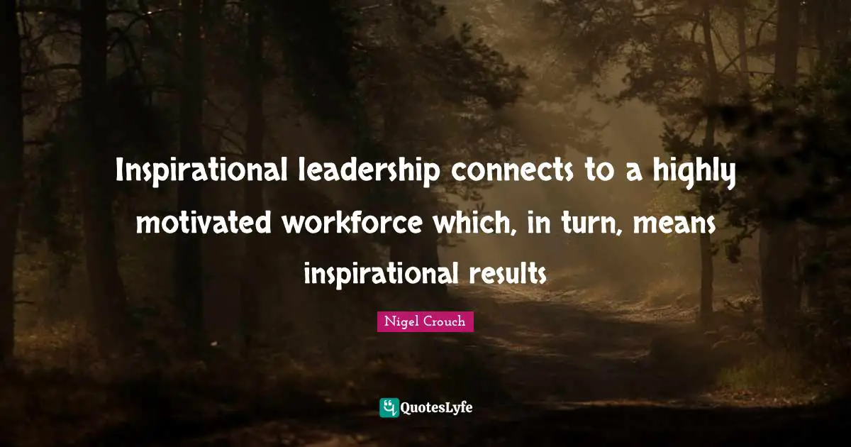 Inspirational leadership connects to a highly motivated workforce which, in turn, means inspirational results