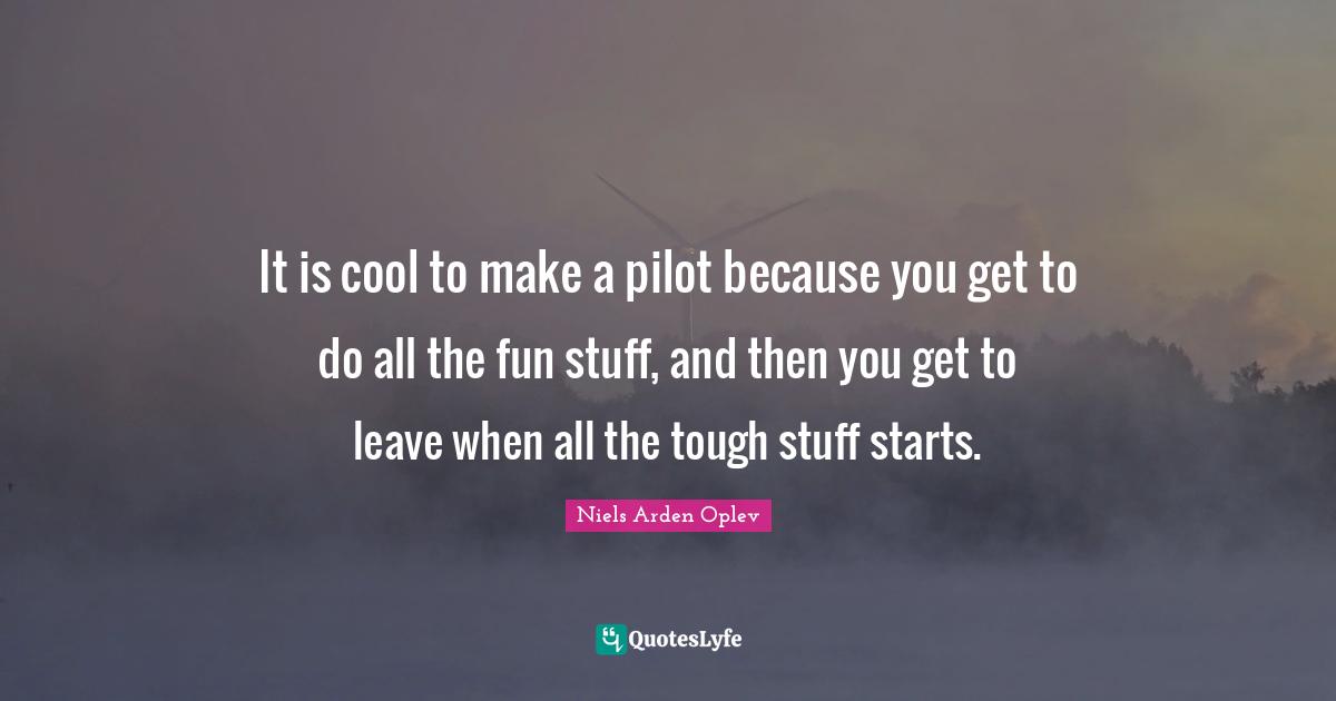 It is cool to make a pilot because you get to do all the fun stuff, and then you get to leave when all the tough stuff starts.