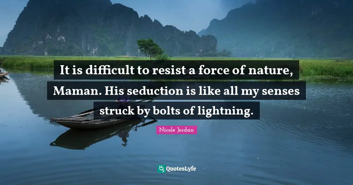 It is difficult to resist a force of nature, Maman. His seduction is like all my senses struck by bolts of lightning.