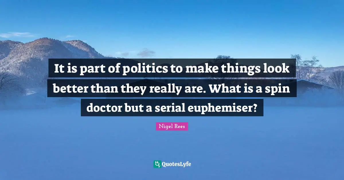 It is part of politics to make things look better than they really are. What is a spin doctor but a serial euphemiser?