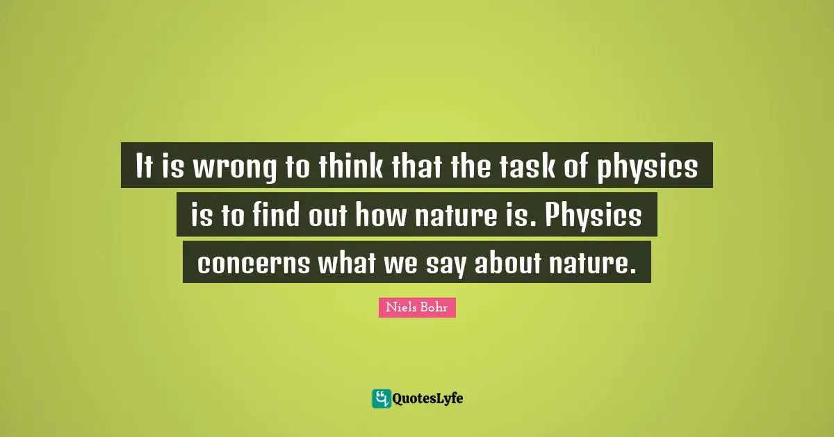 Niels Bohr Quotes: "It is wrong to think that the task of physics is to find out how nature is. Physics concerns what we say about nature."