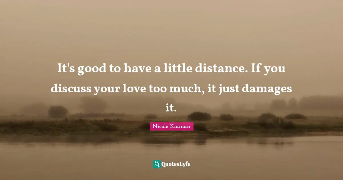 It's good to have a little distance. If you discuss your love too much, it just damages it.
