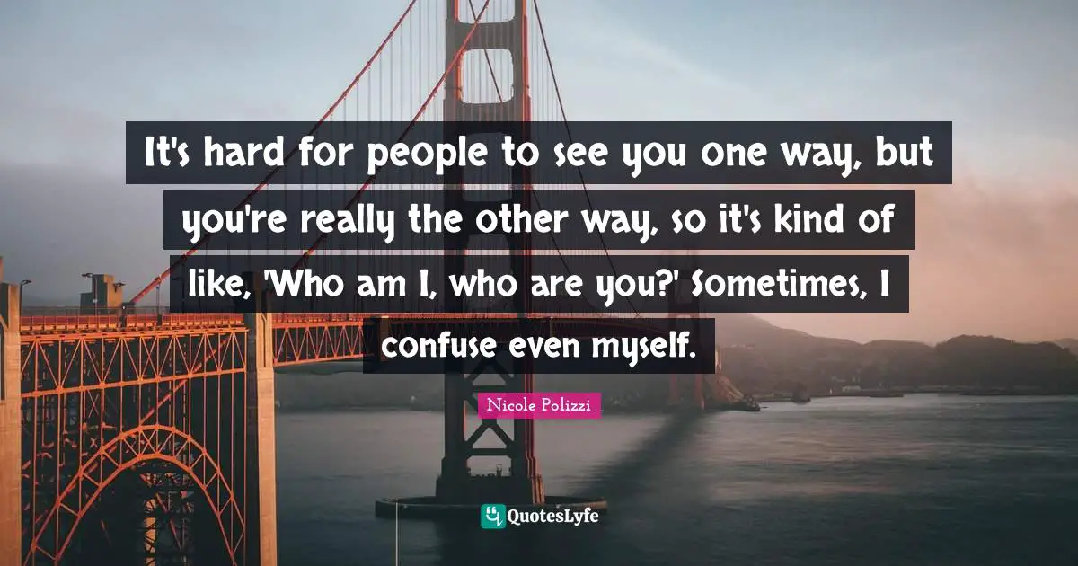 It's hard for people to see you one way, but you're really the other way, so it's kind of like, 'Who am I, who are you?' Sometimes, I confuse even myself.