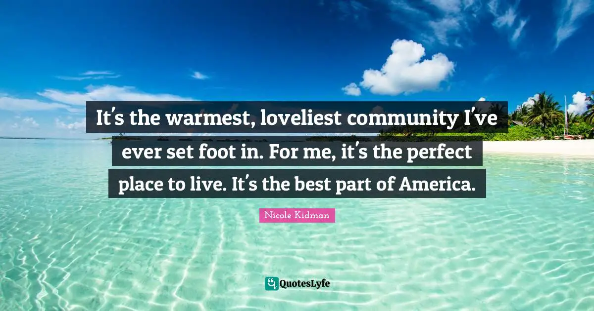 It's the warmest, loveliest community I've ever set foot in. For me, it's the perfect place to live. It's the best part of America.
