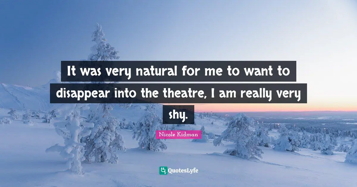 It was very natural for me to want to disappear into the theatre, I am really very shy.