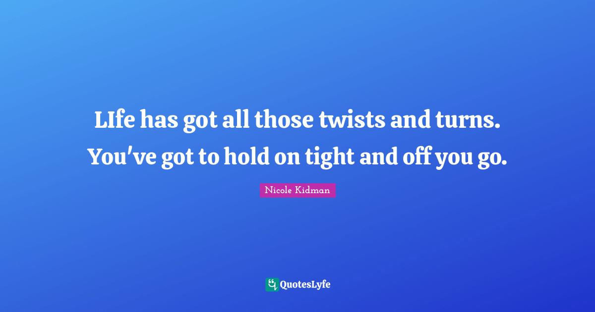 LIfe has got all those twists and turns. You've got to hold on tight and off you go.