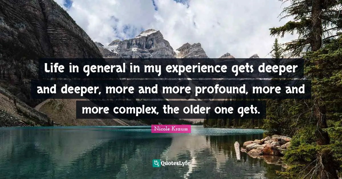 Life in general in my experience gets deeper and deeper, more and more profound, more and more complex, the older one gets.