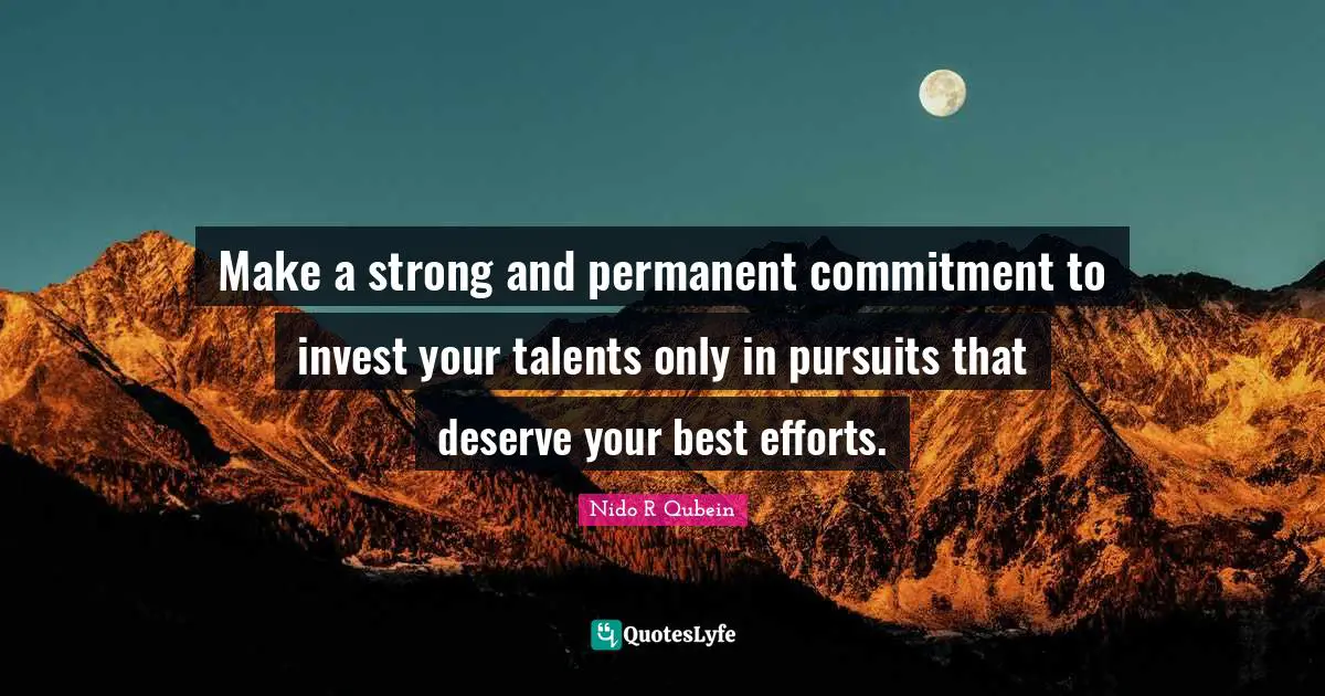 Nido R. Qubein Quotes: "Make a strong and permanent commitment to invest your talents only in pursuits that deserve your best efforts."