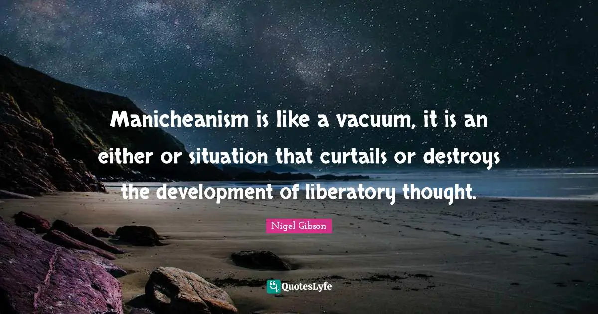 Manicheanism is like a vacuum, it is an either or situation that curtails or destroys the development of liberatory thought.