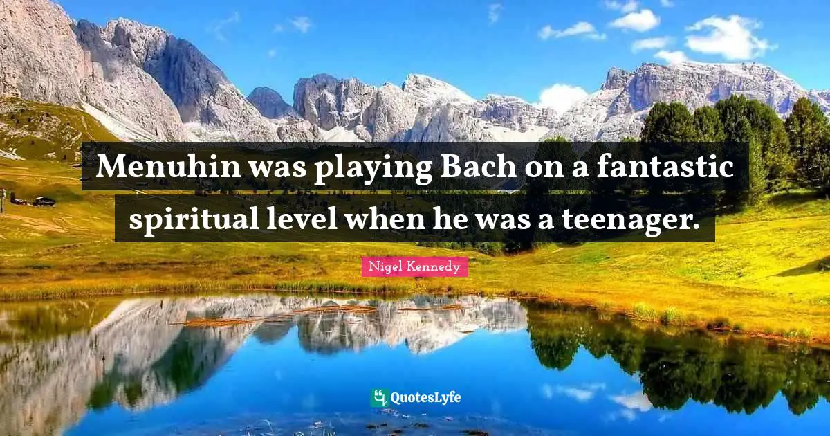 Menuhin was playing Bach on a fantastic spiritual level when he was a teenager.