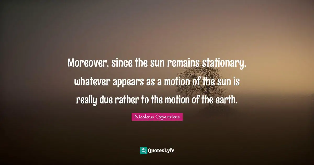 Moreover, since the sun remains stationary, whatever appears as a motion of the sun is really due rather to the motion of the earth.