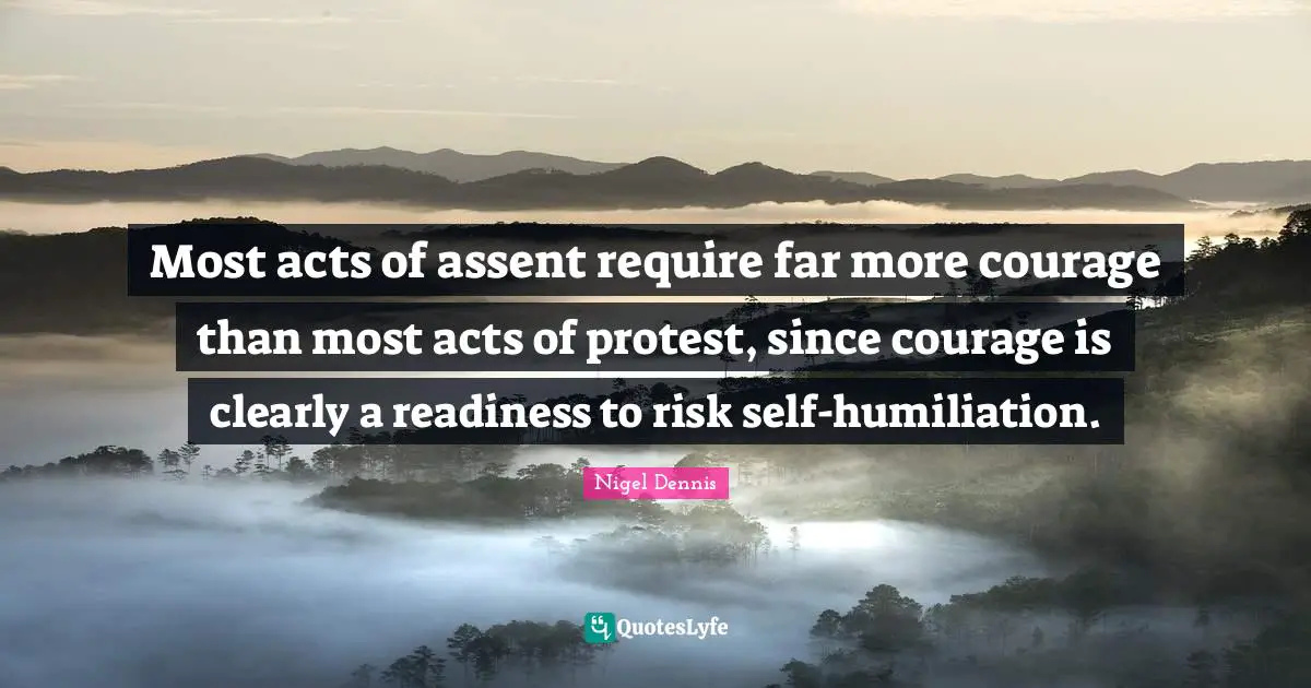 Most acts of assent require far more courage than most acts of protest, since courage is clearly a readiness to risk self-humiliation.