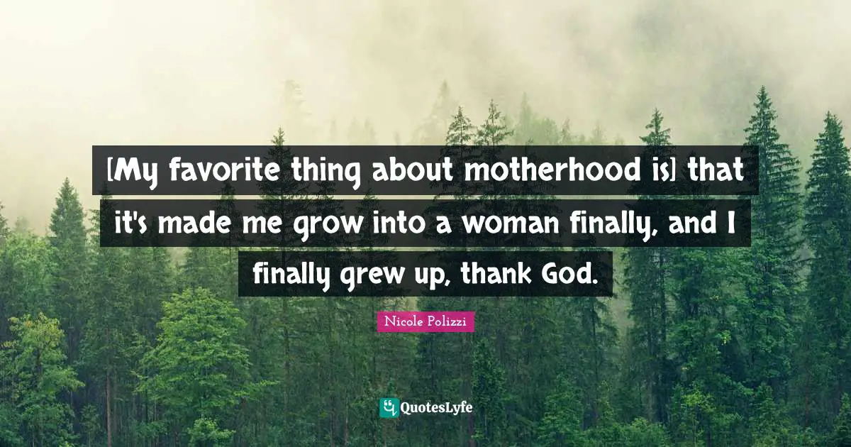 [My favorite thing about motherhood is] that it's made me grow into a woman finally, and I finally grew up, thank God.