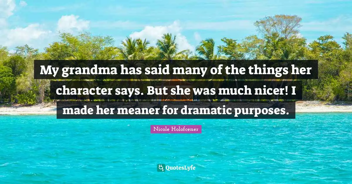 My grandma has said many of the things her character says. But she was much nicer! I made her meaner for dramatic purposes.
