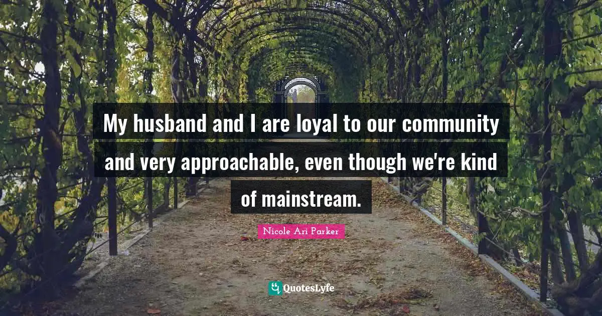 My husband and I are loyal to our community and very approachable, even though we're kind of mainstream.