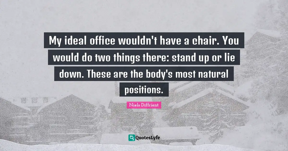 My ideal office wouldn't have a chair. You would do two things there: stand up or lie down. These are the body's most natural positions.