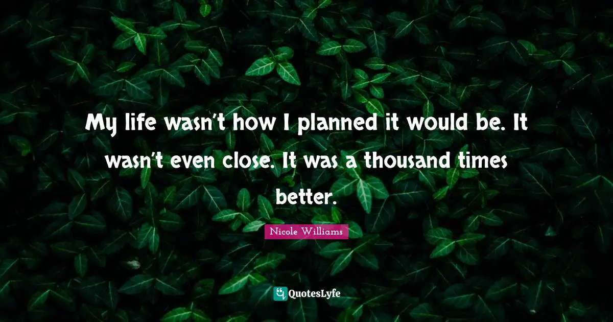 My life wasn’t how I planned it would be. It wasn’t even close. It was a thousand times better.