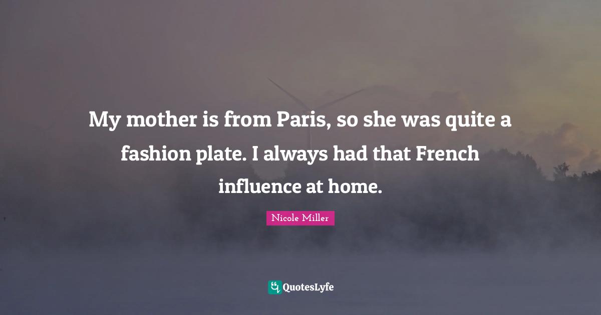 My mother is from Paris, so she was quite a fashion plate. I always had that French influence at home.