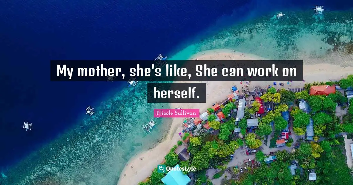 My mother, she's like, She can work on herself.