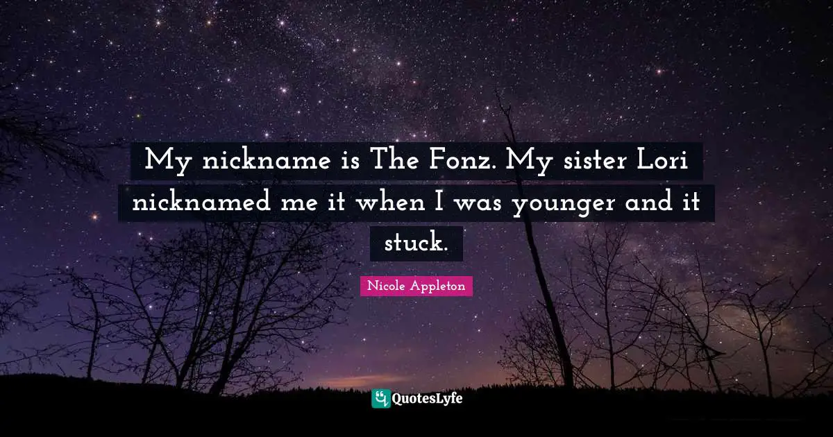 Nicole Appleton Quotes: "My nickname is The Fonz. My sister Lori nicknamed me it when I was younger and it stuck."