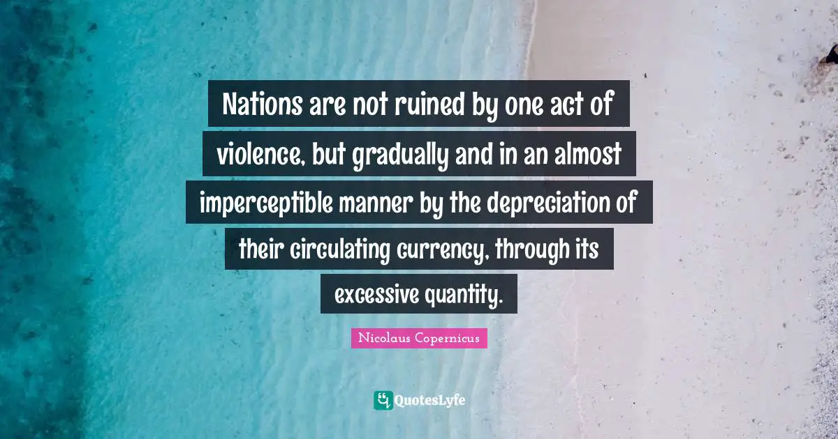 Nicolaus Copernicus Quotes: Nations are not ruined by one act of violence, but gradually and in an almost imperceptible manner by the depreciation of their circulating currency, through its excessive quantity.