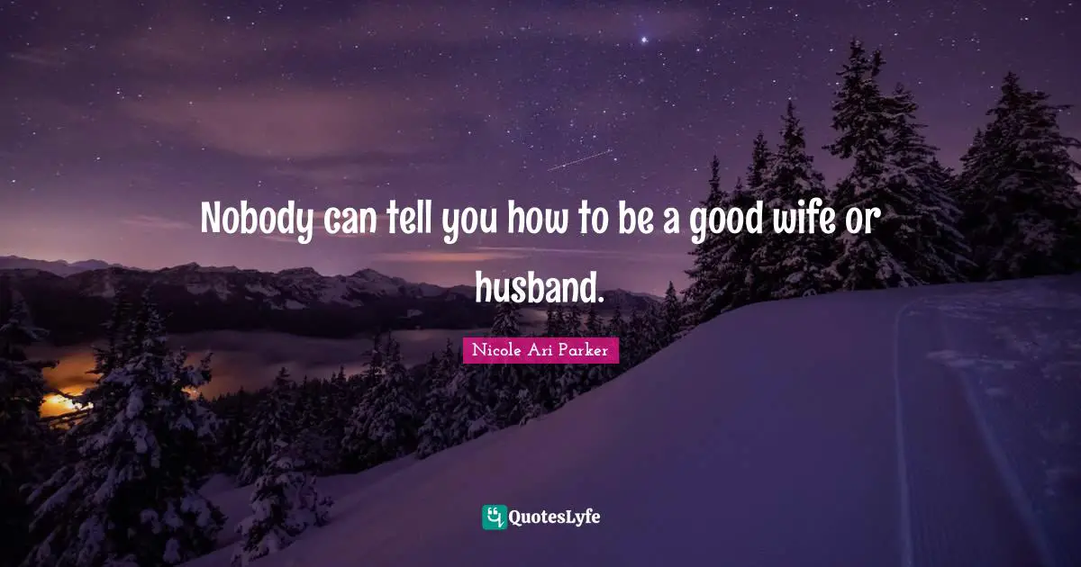 Nobody can tell you how to be a good wife or husband.