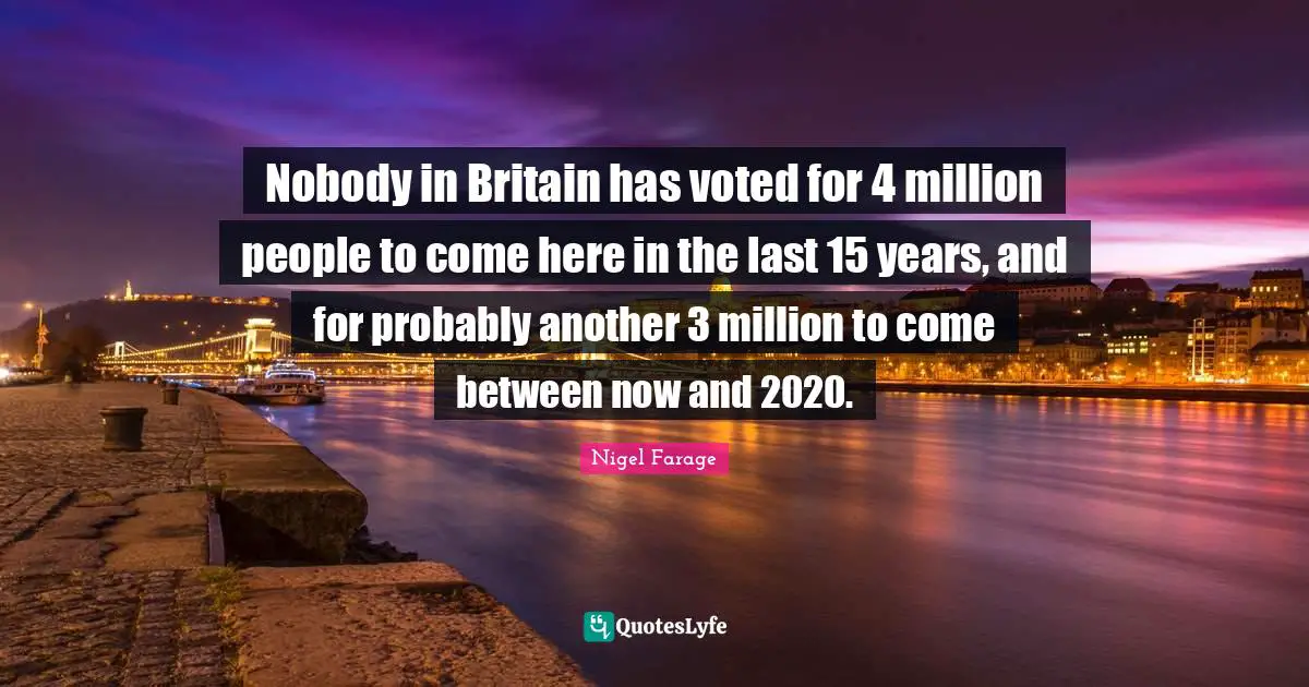 Nobody in Britain has voted for 4 million people to come here in the last 15 years, and for probably another 3 million to come between now and 2020.
