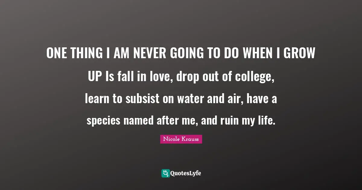 ONE THING I AM NEVER GOING TO DO WHEN I GROW UP Is fall in love, drop out of college, learn to subsist on water and air, have a species named after me, and ruin my life.