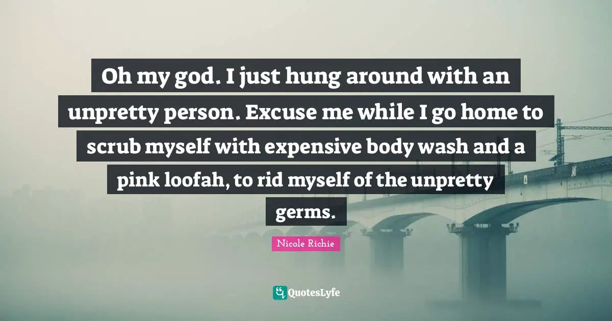 Oh my god. I just hung around with an unpretty person. Excuse me while I go home to scrub myself with expensive body wash and a pink loofah, to rid myself of the unpretty germs.