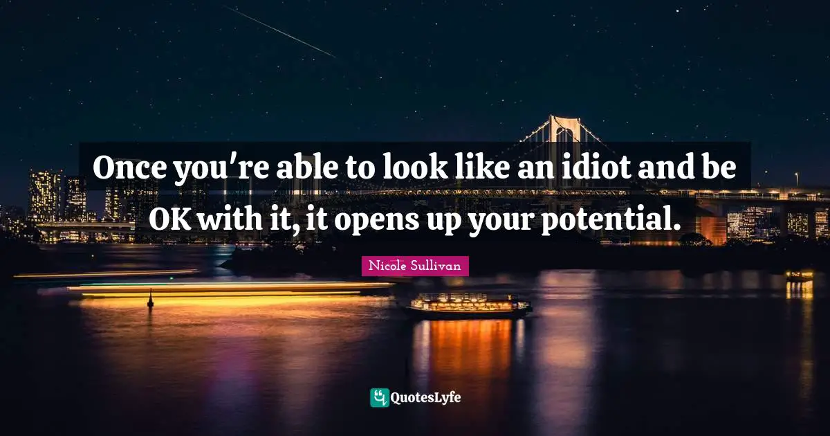 Once you're able to look like an idiot and be OK with it, it opens up your potential.