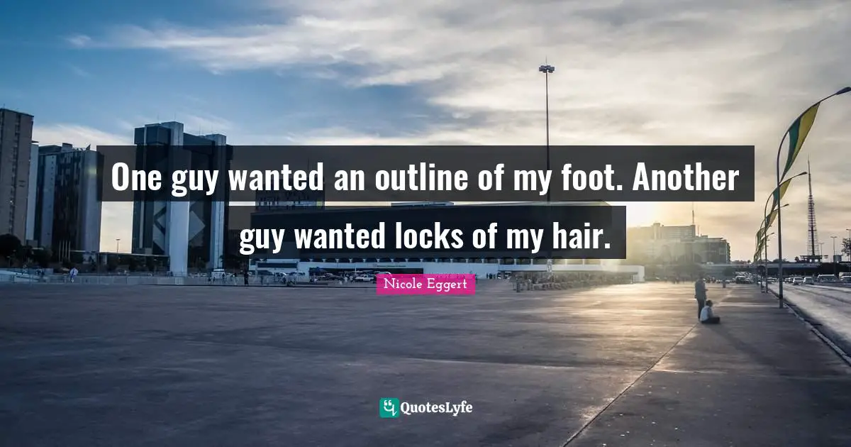 One guy wanted an outline of my foot. Another guy wanted locks of my hair.