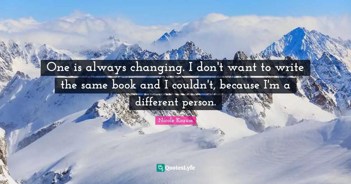 One is always changing. I don't want to write the same book and I couldn't, because I'm a different person.