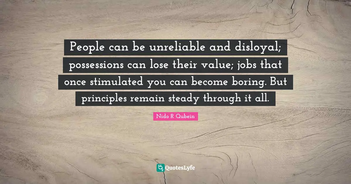 Nido R. Qubein Quotes: "People can be unreliable and disloyal; possessions can lose their value; jobs that once stimulated you can become boring. But principles remain steady through it all."