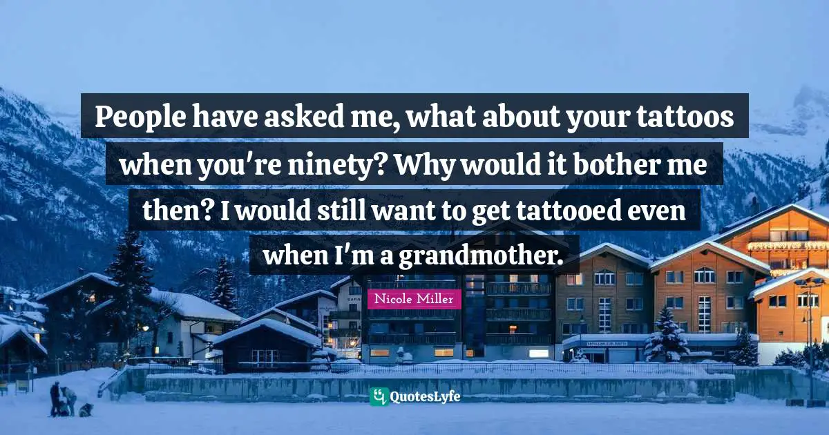 People have asked me, what about your tattoos when you're ninety? Why would it bother me then? I would still want to get tattooed even when I'm a grandmother.