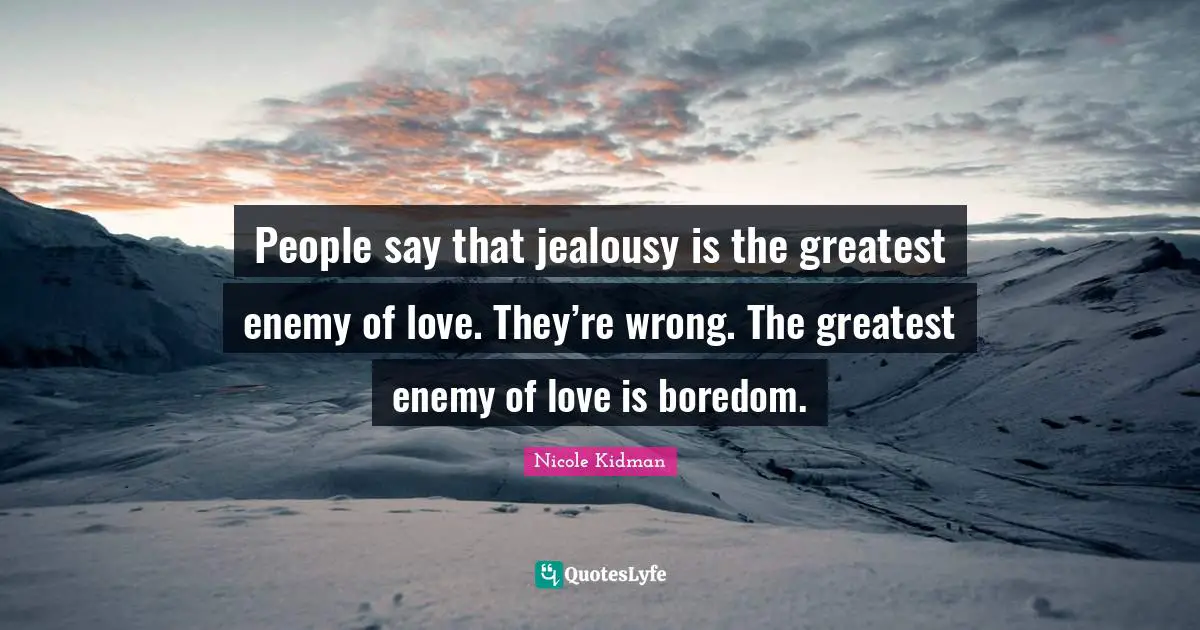 People say that jealousy is the greatest enemy of love. They’re wrong. The greatest enemy of love is boredom.