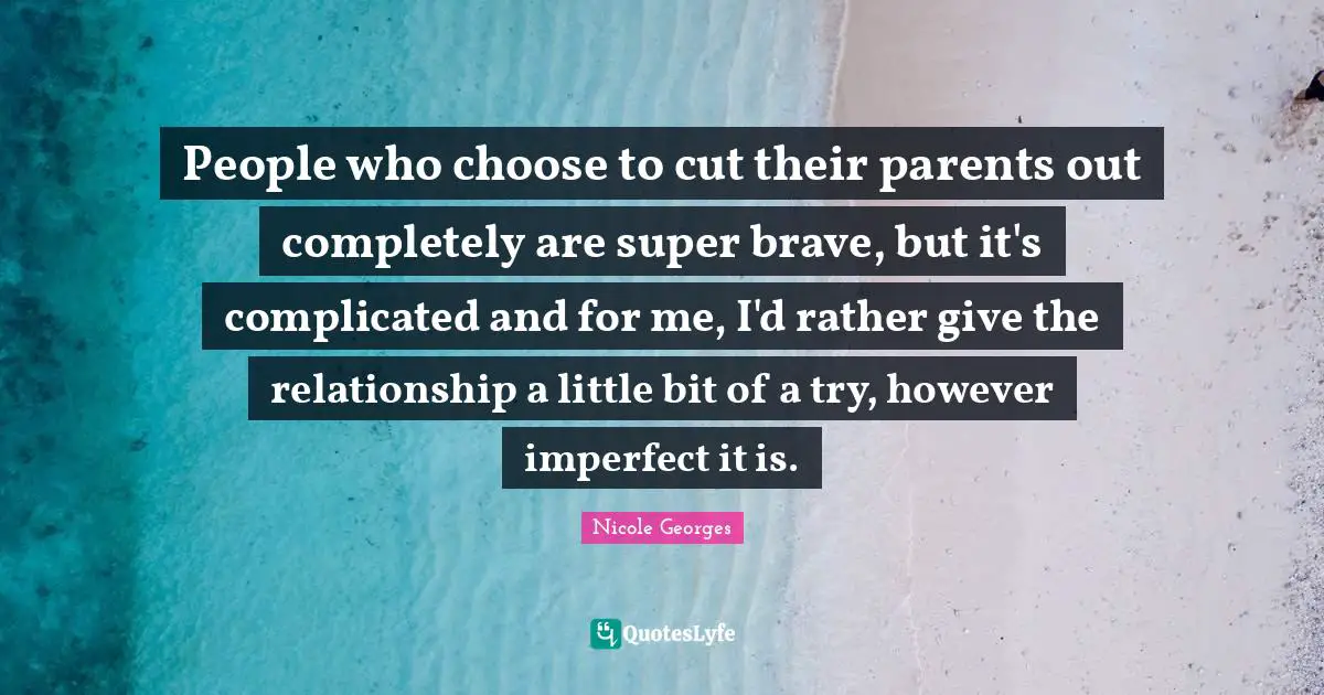 People who choose to cut their parents out completely are super brave, but it's complicated and for me, I'd rather give the relationship a little bit of a try, however imperfect it is.