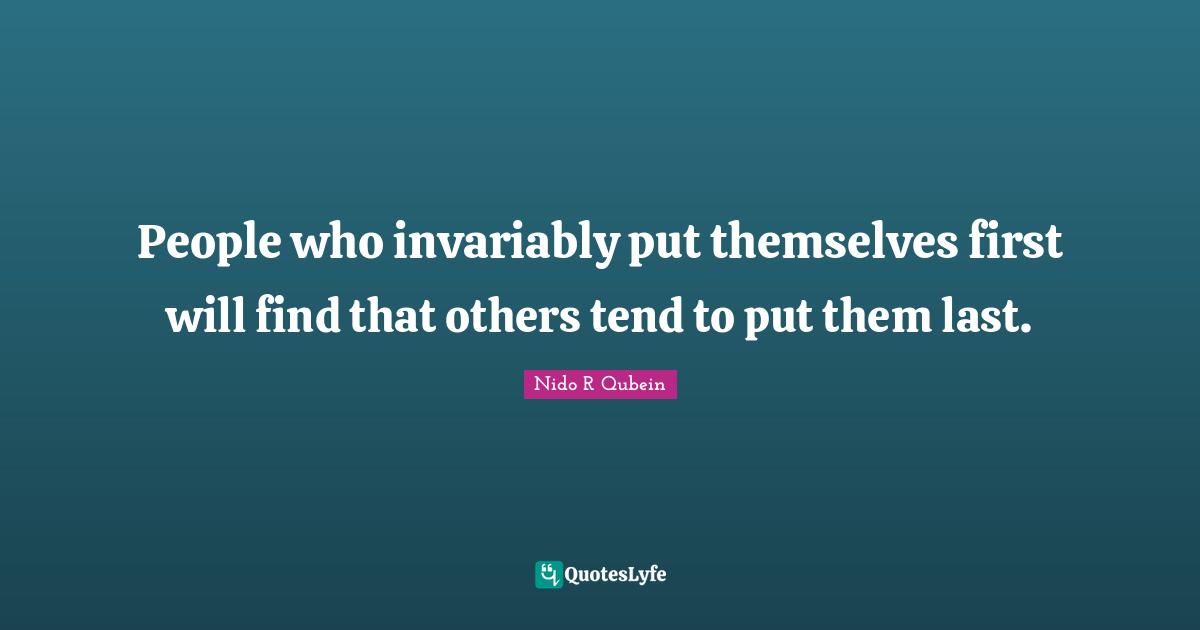 Nido R. Qubein Quotes: "People who invariably put themselves first will find that others tend to put them last."