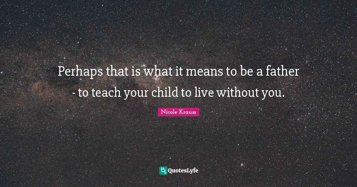 Perhaps that is what it means to be a father - to teach your child to live without you.
