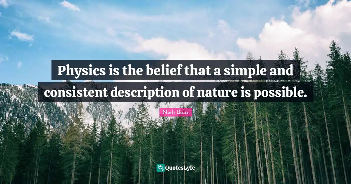 Niels Bohr Quotes: "Physics is the belief that a simple and consistent description of nature is possible."