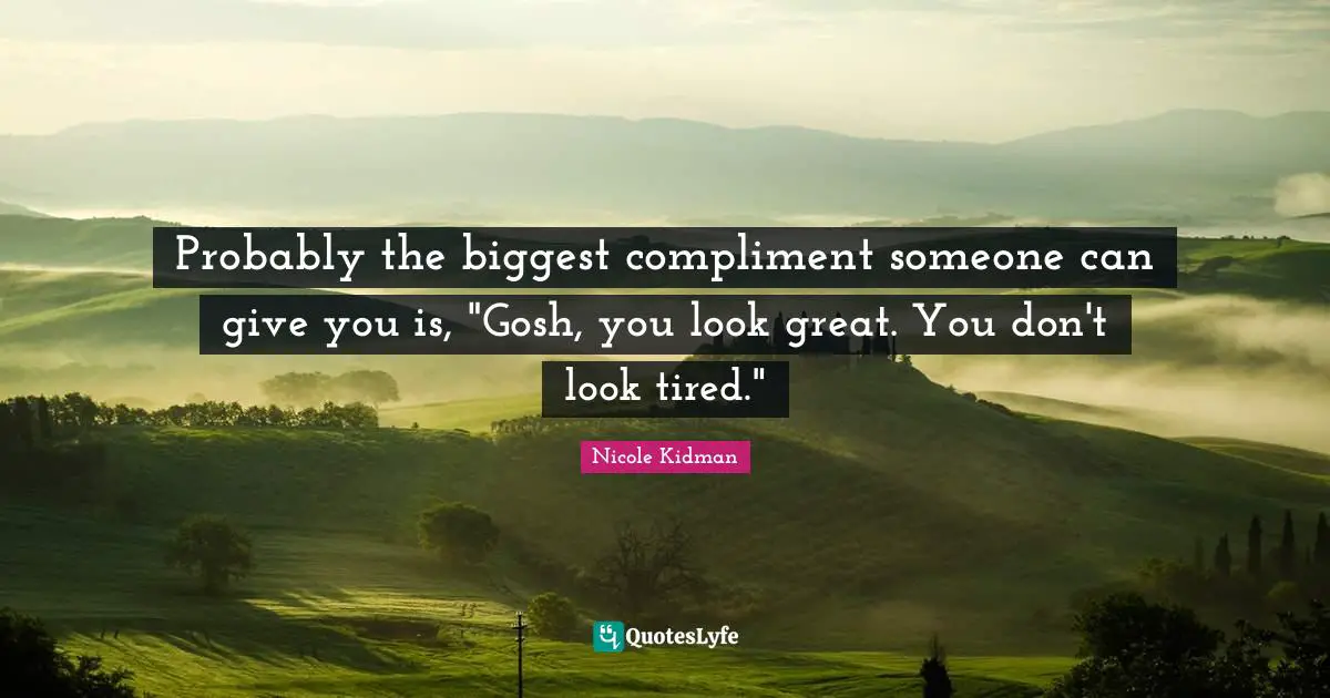 Probably the biggest compliment someone can give you is, "Gosh, you look great. You don't look tired."