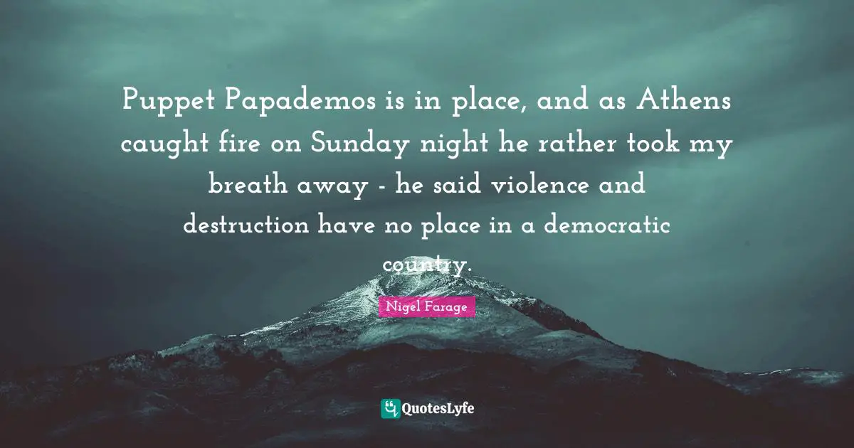 Puppet Papademos is in place, and as Athens caught fire on Sunday night he rather took my breath away - he said violence and destruction have no place in a democratic country.