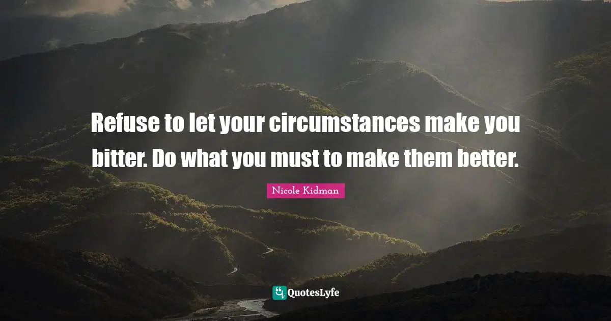 Refuse to let your circumstances make you bitter. Do what you must to make them better.