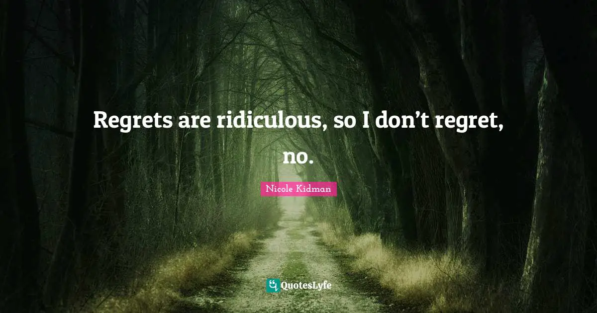 Regrets are ridiculous, so I don’t regret, no.