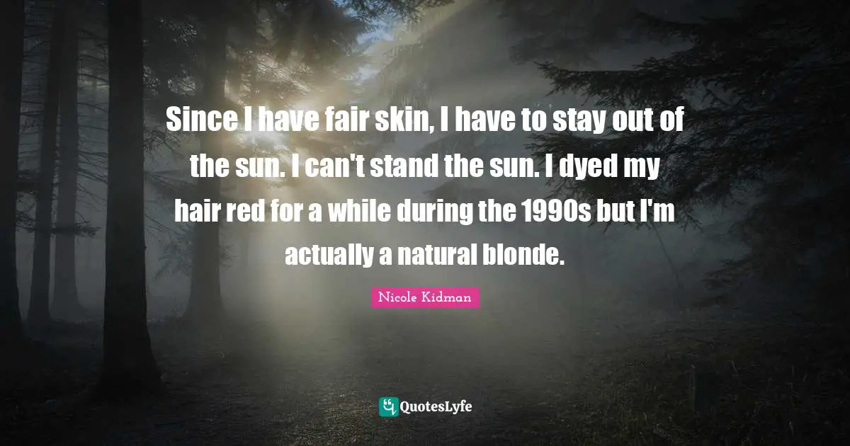 Since I have fair skin, I have to stay out of the sun. I can't stand the sun. I dyed my hair red for a while during the 1990s but I'm actually a natural blonde.
