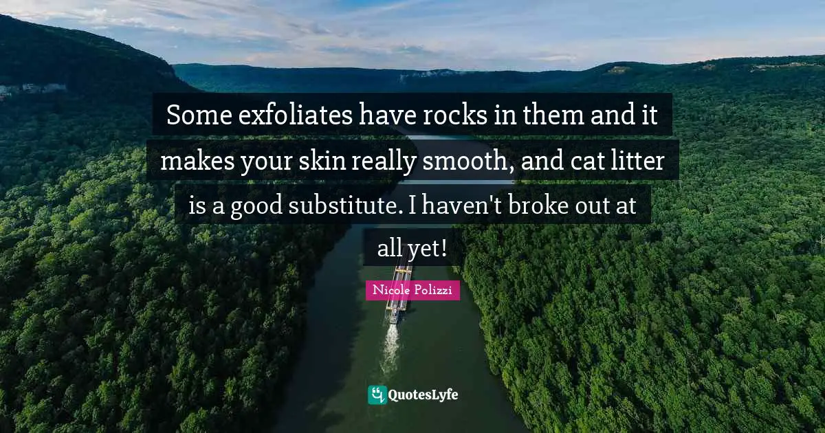 Some exfoliates have rocks in them and it makes your skin really smooth, and cat litter is a good substitute. I haven't broke out at all yet!