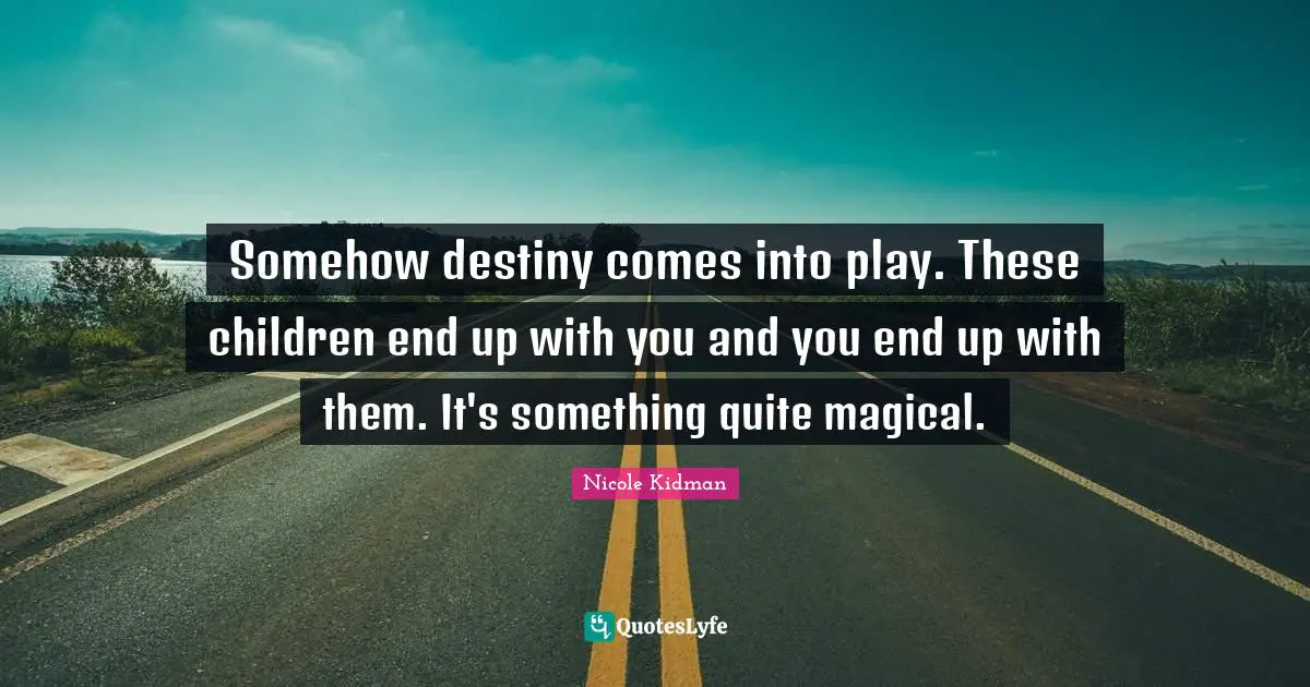 Somehow destiny comes into play. These children end up with you and you end up with them. It's something quite magical.